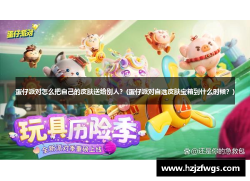 蛋仔派对怎么把自己的皮肤送给别人？(蛋仔派对自选皮肤宝箱到什么时候？)